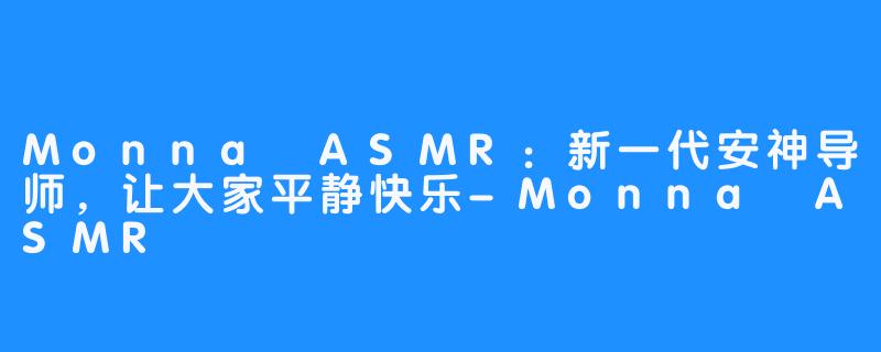 Monna ASMR：新一代安神导师，让大家平静快乐-Monna ASMR